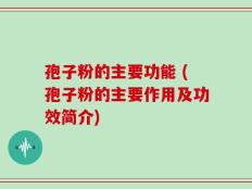 孢子粉的主要功能 (孢子粉的主要作用及功效简介)