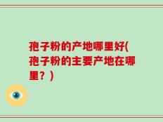 孢子粉的产地哪里好(孢子粉的主要产地在哪里？)