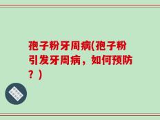 孢子粉牙周病(孢子粉引发牙周病，如何预防？)