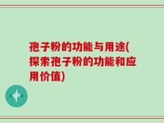 孢子粉的功能与用途(探索孢子粉的功能和应用价值)