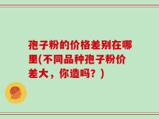 孢子粉的价格差别在哪里(不同品种孢子粉价差大，你造吗？)