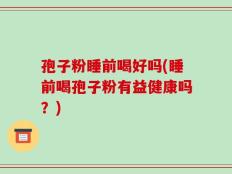 孢子粉睡前喝好吗(睡前喝孢子粉有益健康吗？)