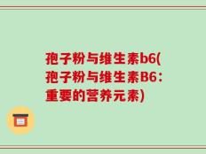 孢子粉与维生素b6(孢子粉与维生素B6：重要的营养元素)