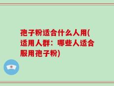 孢子粉适合什么人用(适用人群：哪些人适合服用孢子粉)