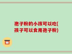 孢子粉的小孩可以吃(孩子可以食用孢子粉)