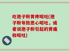 吃孢子粉胃疼呕吐(孢子粉导致恶心呕吐，或者说孢子粉引起的胃痛和呕吐)
