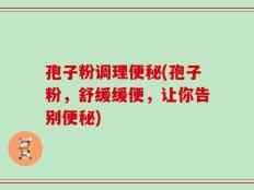 孢子粉调理便秘(孢子粉，舒缓缓便，让你告别便秘)
