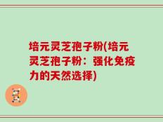 培元灵芝孢子粉(培元灵芝孢子粉：强化免疫力的天然选择)