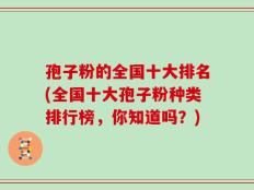 孢子粉的全国十大排名(全国十大孢子粉种类排行榜，你知道吗？)