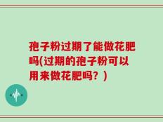 孢子粉过期了能做花肥吗(过期的孢子粉可以用来做花肥吗？)