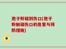 孢子粉碰到伤口(孢子粉触碰伤口的危害与预防措施)