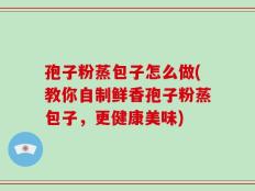 孢子粉蒸包子怎么做(教你自制鲜香孢子粉蒸包子，更健康美味)