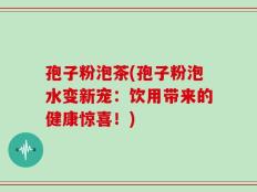 孢子粉泡茶(孢子粉泡水变新宠：饮用带来的健康惊喜！)