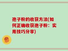 孢子粉的收获方法(如何正确收获孢子粉：实用技巧分享)
