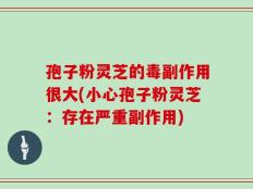 孢子粉灵芝的毒副作用很大(小心孢子粉灵芝：存在严重副作用)