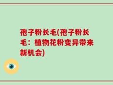 孢子粉长毛(孢子粉长毛：植物花粉变异带来新机会)