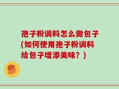 孢子粉调料怎么做包子(如何使用孢子粉调料给包子增添美味？)