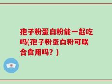 孢子粉蛋白粉能一起吃吗(孢子粉蛋白粉可联合食用吗？)