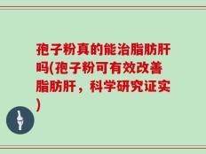 孢子粉真的能治脂肪肝吗(孢子粉可有效改善脂肪肝，科学研究证实)