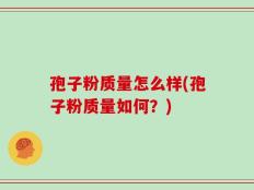 孢子粉质量怎么样(孢子粉质量如何？)