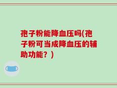 孢子粉能降血压吗(孢子粉可当成降血压的辅助功能？)