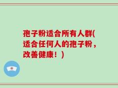 孢子粉适合所有人群(适合任何人的孢子粉，改善健康！)