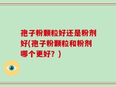 孢子粉颗粒好还是粉剂好(孢子粉颗粒和粉剂哪个更好？)