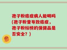 孢子粉癌症病人能喝吗(孢子粉曾导致癌症，孢子粉标榜的保健品是否安全？)