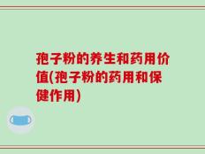 孢子粉的养生和药用价值(孢子粉的药用和保健作用)