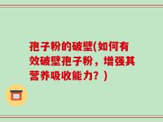 孢子粉的破壁(如何有效破壁孢子粉，增强其营养吸收能力？)