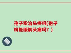 孢子粉治头疼吗(孢子粉能缓解头痛吗？)