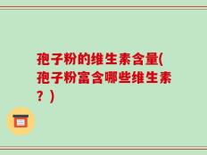 孢子粉的维生素含量(孢子粉富含哪些维生素？)