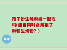 孢子粉生蚝粉能一起吃吗(能否同时食用孢子粉和生蚝粉？)