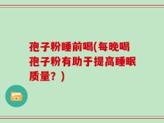 孢子粉睡前喝(每晚喝孢子粉有助于提高睡眠质量？)