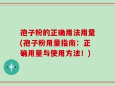 孢子粉的正确用法用量(孢子粉用量指南：正确用量与使用方法！)