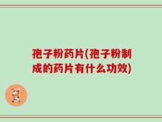 孢子粉药片(孢子粉制成的药片有什么功效)