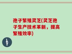 孢子繁殖灵芝(灵芝孢子生产技术革新，提高繁殖效率)