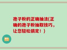 孢子粉的正确抽法(正确的孢子粉抽取技巧，让您轻松搞定！)