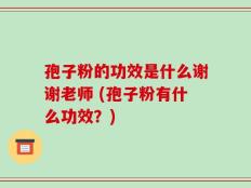 孢子粉的功效是什么谢谢老师 (孢子粉有什么功效？)