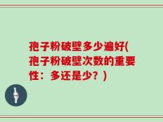 孢子粉破壁多少遍好(孢子粉破壁次数的重要性：多还是少？)