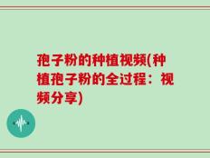 孢子粉的种植视频(种植孢子粉的全过程：视频分享)