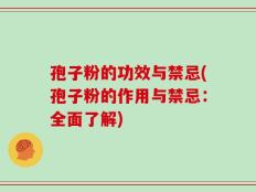 孢子粉的功效与禁忌(孢子粉的作用与禁忌：全面了解)