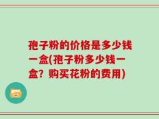 孢子粉的价格是多少钱一盒(孢子粉多少钱一盒？购买花粉的费用)