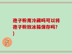 孢子粉用冷藏吗可以将孢子粉放冰箱保存吗？)