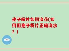 孢子粉片如何浇花(如何用孢子粉片正确浇水？)