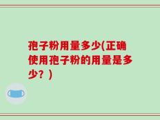 孢子粉用量多少(正确使用孢子粉的用量是多少？)