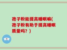 孢子粉能提高睡眠嘛(孢子粉有助于提高睡眠质量吗？)