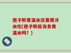 孢子粉用温水还是用冷水吃(孢子粉应当食用温水吗？)