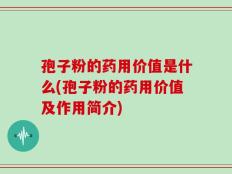 孢子粉的药用价值是什么(孢子粉的药用价值及作用简介)