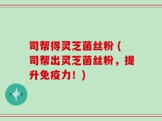 司帮得灵芝菌丝粉 (司帮出灵芝菌丝粉，提升免疫力！)